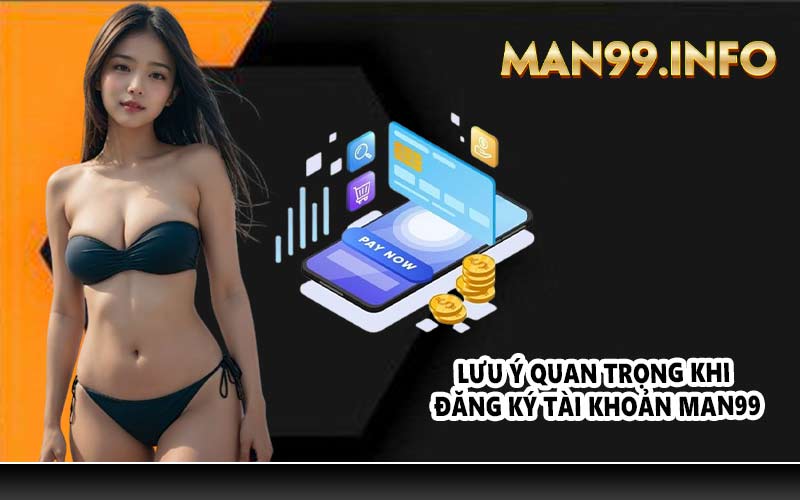 Lưu ý quan trọng khi đăng ký tài khoản MAN99