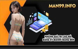 Những giá trị cao mà đăng ký MAN99 mang đến