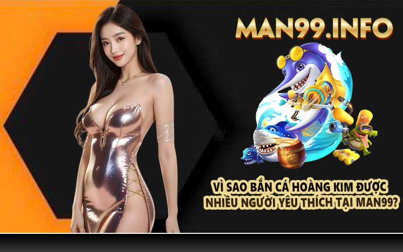 Vì sao bắn cá hoàng kim được nhiều người yêu thích tại MAN99?